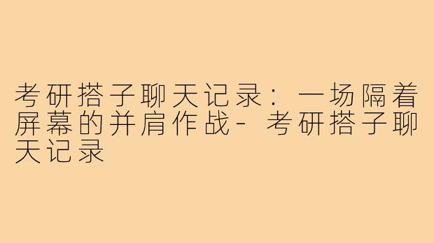 考研搭子聊天记录：一场隔着屏幕的并肩作战-考研搭子聊天记录