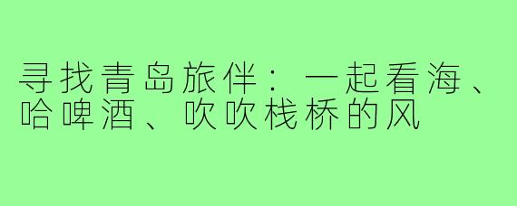 寻找青岛旅伴：一起看海、哈啤酒、吹吹栈桥的风