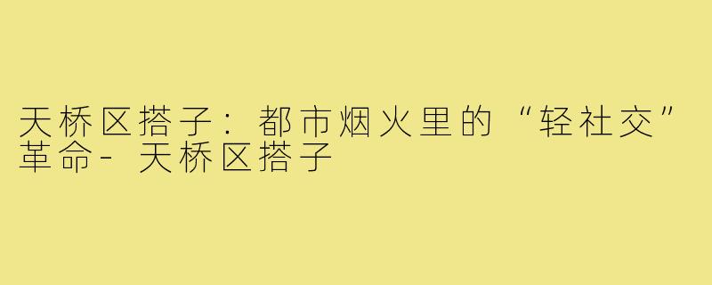 天桥区搭子:都市烟火里的“轻社交”革命-天桥区搭子