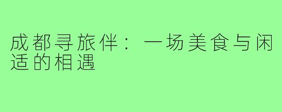 成都寻旅伴：一场美食与闲适的相遇