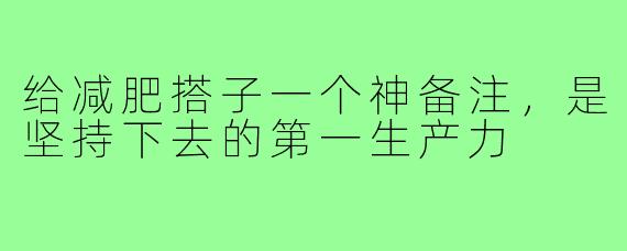 给减肥搭子一个神备注,是坚持下去的第一生产力