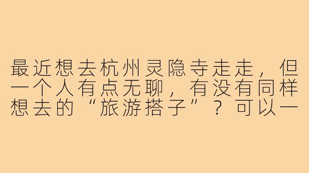 最近想去杭州灵隐寺走走，但一个人有点无聊，有没有同样想去的“旅游搭子”？可以一起逛逛寺庙、拍拍照，或者聊聊人文历史，有同行的小伙伴吗？