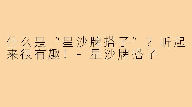 什么是“星沙牌搭子”?听起来很有趣!-星沙牌搭子