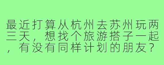 最近打算从杭州去苏州玩两三天,想找个旅游搭子一起,有没有同样计划的朋友?可以一起规划路线,分摊住宿交通费用,还能互相拍照~希望对方性格随和,行程节奏适中,主要想去拙政园、平江路、山塘街和苏州博物馆,有兴趣的私聊呀!