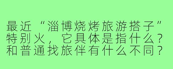 最近“淄博烧烤旅游搭子”特别火，它具体是指什么？和普通找旅伴有什么不同？