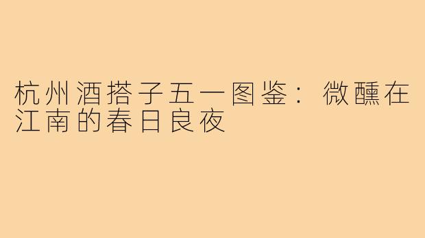 杭州酒搭子五一图鉴：微醺在江南的春日良夜