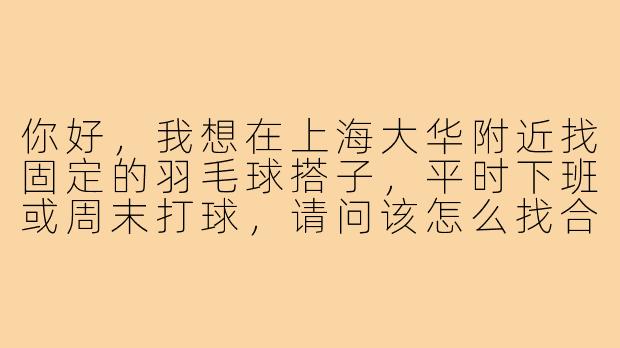 你好，我想在上海大华附近找固定的羽毛球搭子，平时下班或周末打球，请问该怎么找合适的球友呢？-上海大华羽毛球搭子
