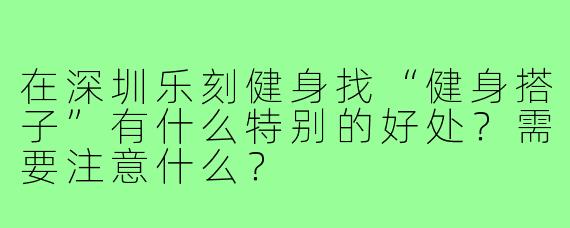 在深圳乐刻健身找“健身搭子”有什么特别的好处?需要注意什么?