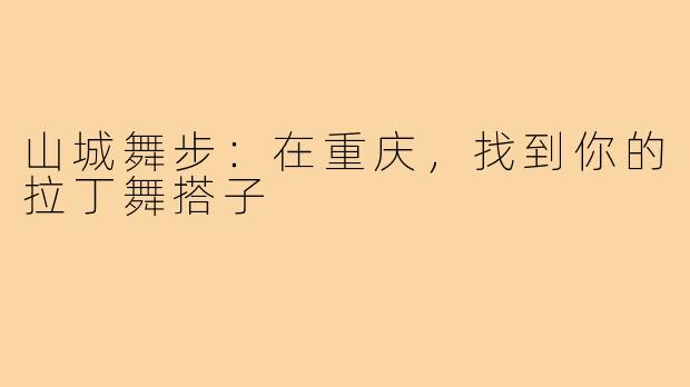 山城舞步:在重庆,找到你的拉丁舞搭子