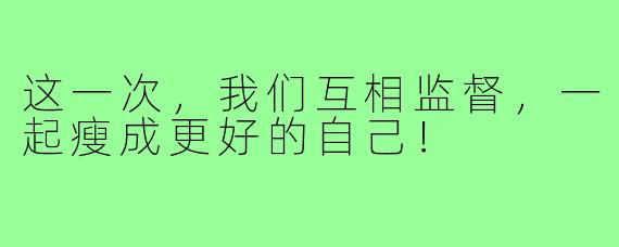 这一次,我们互相监督,一起瘦成更好的自己!