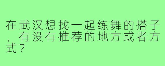 在武汉想找一起练舞的搭子，有没有推荐的地方或者方式？