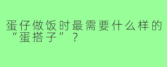 蛋仔做饭时最需要什么样的“蛋搭子”?