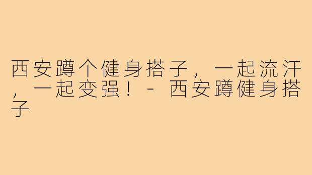 西安蹲个健身搭子,一起流汗,一起变强!-西安蹲健身搭子