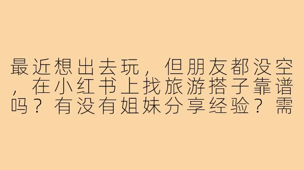 最近想出去玩，但朋友都没空，在小红书上找旅游搭子靠谱吗？有没有姐妹分享经验？需要注意些什么呀？-在小红书上找旅游搭子
