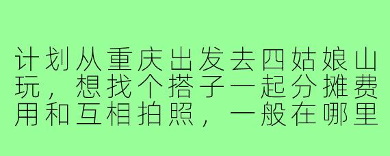 计划从重庆出发去四姑娘山玩，想找个搭子一起分摊费用和互相拍照，一般在哪里可以找到合适的同行伙伴呢？