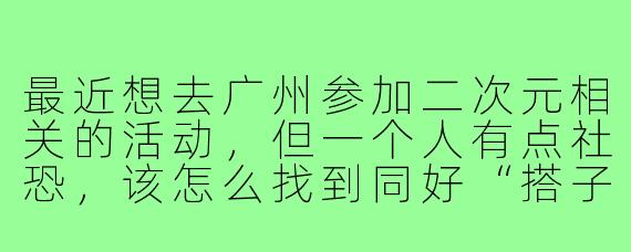 最近想去广州参加二次元相关的活动，但一个人有点社恐，该怎么找到同好“搭子”一起玩？