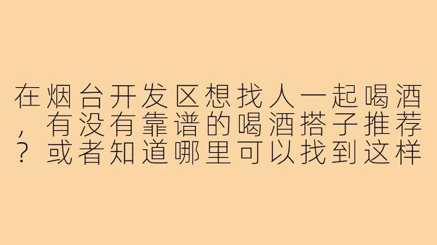 在烟台开发区想找人一起喝酒，有没有靠谱的喝酒搭子推荐？或者知道哪里可以找到这样的社交组织？-烟台开发区喝酒搭子