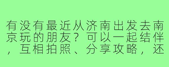 有没有最近从济南出发去南京玩的朋友?可以一起结伴,互相拍照、分享攻略,还能分摊一些费用,希望找个合得来的旅游搭子!
