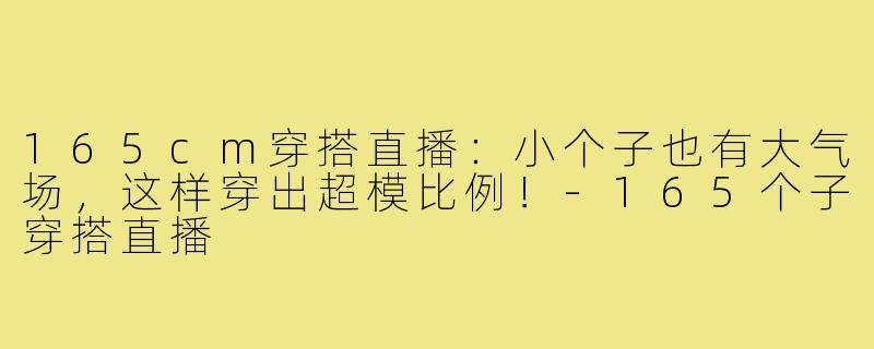 165cm穿搭直播:小个子也有大气场,这样穿出超模比例!-165个子穿搭直播