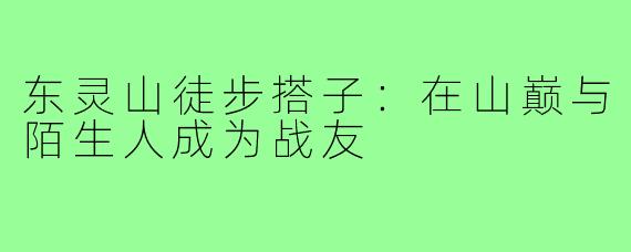 东灵山徒步搭子：在山巅与陌生人成为战友