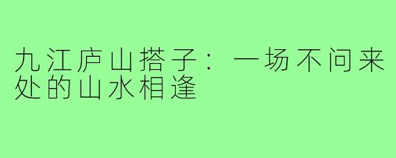 九江庐山搭子:一场不问来处的山水相逢