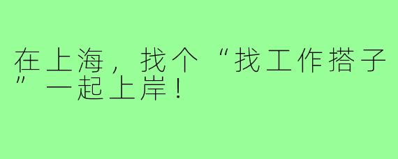 在上海,找个“找工作搭子”一起上岸!