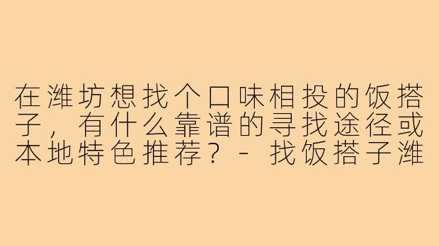 在潍坊想找个口味相投的饭搭子,有什么靠谱的寻找途径或本地特色推荐?-找饭搭子潍坊