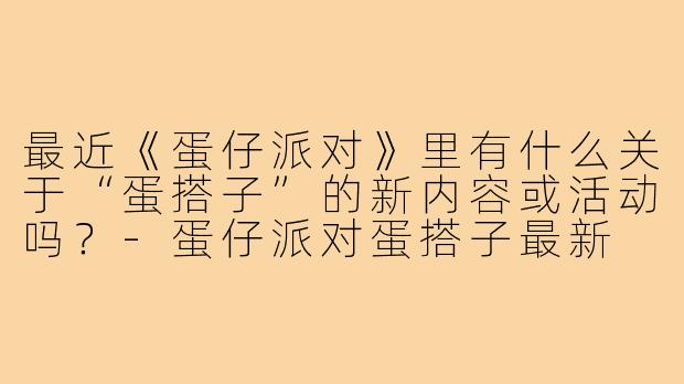 最近《蛋仔派对》里有什么关于“蛋搭子”的新内容或活动吗?-蛋仔派对蛋搭子最新