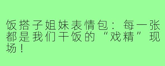 饭搭子姐妹表情包:每一张都是我们干饭的“戏精”现场!