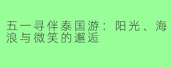 五一寻伴泰国游:阳光、海浪与微笑的邂逅