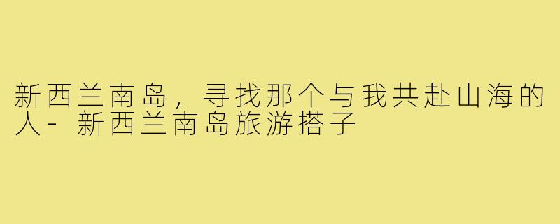 新西兰南岛，寻找那个与我共赴山海的人-新西兰南岛旅游搭子