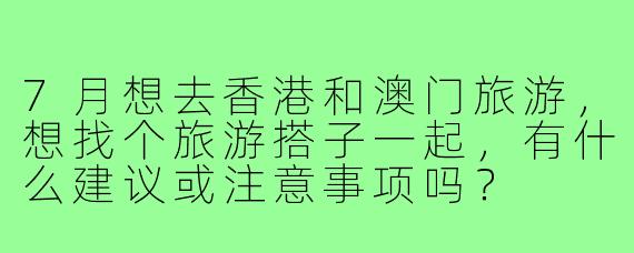 7月想去香港和澳门旅游,想找个旅游搭子一起,有什么建议或注意事项吗?