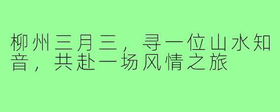 柳州三月三,寻一位山水知音,共赴一场风情之旅
