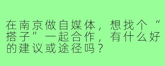 在南京做自媒体，想找个“搭子”一起合作，有什么好的建议或途径吗？