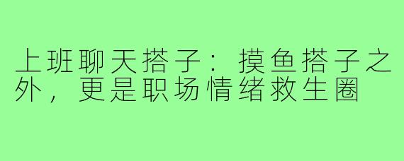 上班聊天搭子：摸鱼搭子之外，更是职场情绪救生圈