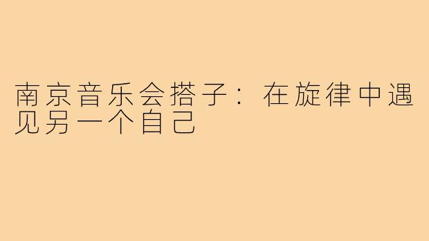 南京音乐会搭子:在旋律中遇见另一个自己