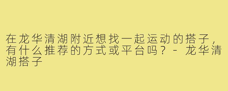 在龙华清湖附近想找一起运动的搭子,有什么推荐的方式或平台吗?-龙华清湖搭子