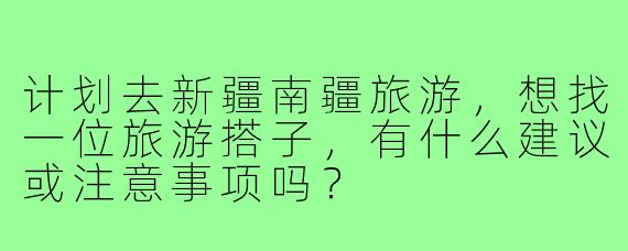 计划去新疆南疆旅游，想找一位旅游搭子，有什么建议或注意事项吗？