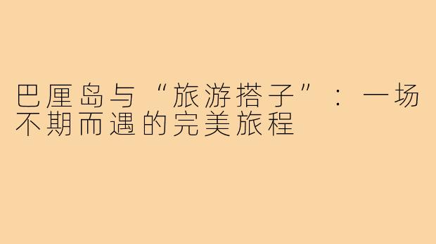 巴厘岛与“旅游搭子”：一场不期而遇的完美旅程