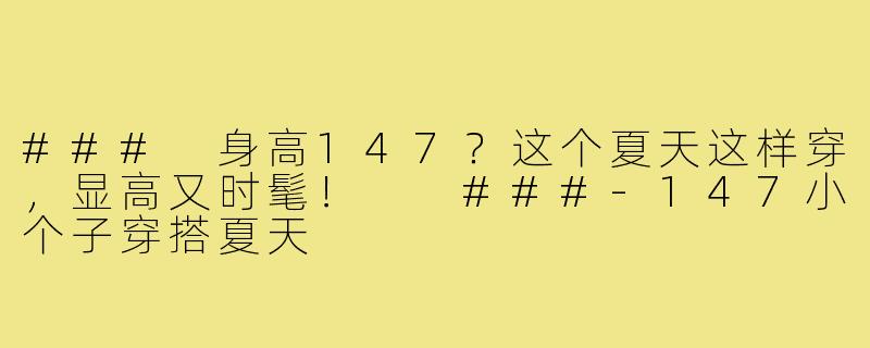###
身高147?这个夏天这样穿,显高又时髦!
###-147小个子穿搭夏天