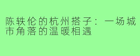 陈轶伦的杭州搭子：一场城市角落的温暖相遇