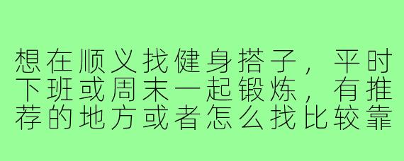 想在顺义找健身搭子,平时下班或周末一起锻炼,有推荐的地方或者怎么找比较靠谱吗?