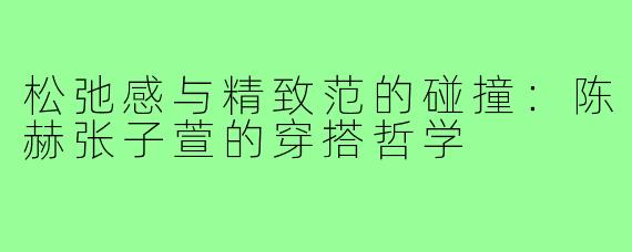松弛感与精致范的碰撞:陈赫张子萱的穿搭哲学