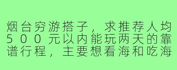 烟台穷游搭子,求推荐人均500元以内能玩两天的靠谱行程,主要想看海和吃海鲜!