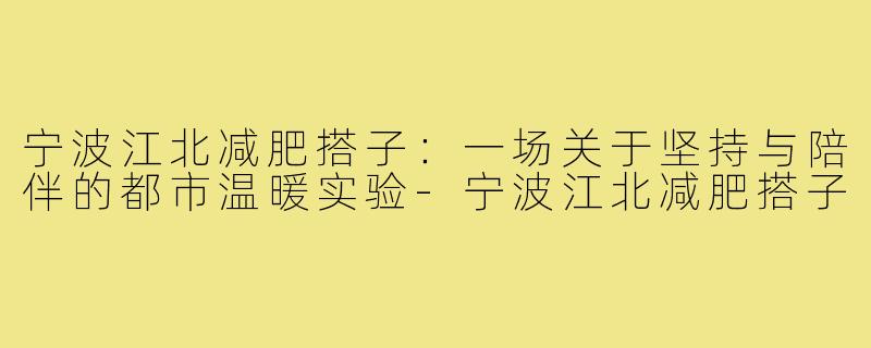 宁波江北减肥搭子:一场关于坚持与陪伴的都市温暖实验-宁波江北减肥搭子