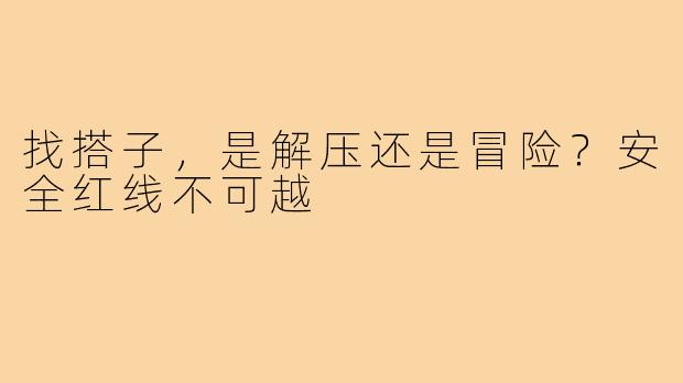 找搭子,是解压还是冒险?安全红线不可越