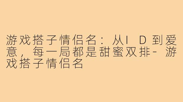 游戏搭子情侣名：从ID到爱意，每一局都是甜蜜双排-游戏搭子情侣名