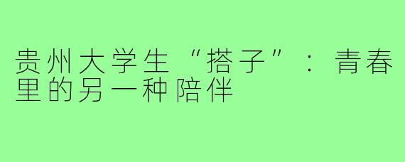 贵州大学生“搭子”:青春里的另一种陪伴
