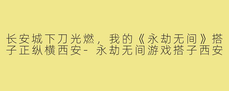 长安城下刀光燃，我的《永劫无间》搭子正纵横西安-永劫无间游戏搭子西安