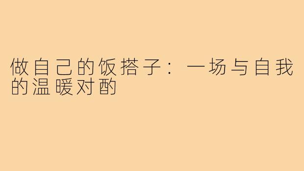 做自己的饭搭子:一场与自我的温暖对酌